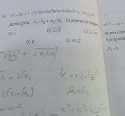 14. x2 - 6x + 4 = 0 denkleminin kökleri X4 VE Xz dir.
Buna göre, XyVX2 + X2V X1 toplaminin değeri
xa-2 - ax -
B) 376
C) 2/10
A) 6
ikinci dere
hangisidi
D) 8
E) 6/2
A) 3
1,41 42 +
1 X₂ X2 Xi
& xxl = 6
X
x + 2562
(S21+5)
mizun
