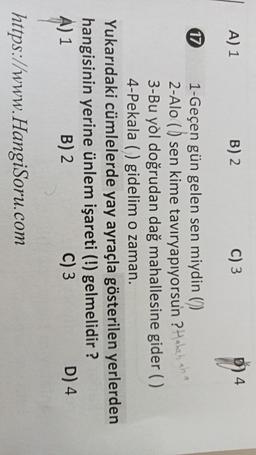 A) 1
B) 2
C) 3
4
17
1-Geçen gün gelen sen miydin ()
2-Alo (1) sen kime taviryapiyorsun ? Hahahaha
3-Bu yòl doğrudan dağ mahallesine gider()
4-Pekala ( ) gidelim o zaman.
Yukarıdaki cümlelerde yay ayraçla gösterilen yerlerden
hangisinin yerine ünlem işareti (!) gelmelidir?
A) 1
B) 2
C) 3
D) 4
https://www.HangiSoru.com
