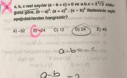 -
3.
a, b, c reel sayılar (a - b + c) = 0 ve a.b.c = 2/3 oldu.
ğuna göre, (b − a)". (a + c) . (c - bjº ifadesinin eşiti
mo aşağıdakilerden hangisidir?losest nistys us
entos e
A) -32 B) -24 C) 12
D) 24 E) 48
Gamien
namon avisyenin
wa =
med syv i a-bamcordo
Pa
tello
a-b
