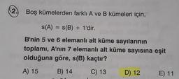 2.
Boş kümelerden farklı A ve B kümeleri için,
s(A) = S(B) + 1'dir.
=
B'nin 5 ve 6 elemanlı alt küme sayılarının
toplamı, A'nın 7 elemanlı alt küme sayısına eşit
olduğuna göre, s(B) kaçtır?
A) 15
B) 14
C) 13
D) 12
E) 11