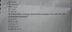 1. Çiftlik
II. Mahalle
III. Yayla
IV. Ağil
V. Divan
5) Yukarıdaki yerleşme türlerinden hangileri devamlı köy altı
yerleşmelerindendir?
A) I ve II
B) II ve III
C) II ve IV
D) 1.II ve V
E) III, IV ve V
