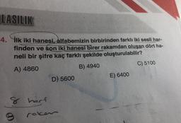 LASILIK
4. İlk iki hanesi, alfabemizin birbirinden farklı iki sesli har-
finden ve son iki hanesi birer rakamdan oluşan dört ha-
neli bir şifre kaç farklı şekilde oluşturulabilir?
C) 5100
A) 4860
B) 4940
E) 6400
D) 5600
8 horf
8
roken
0