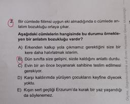2.
Bir cümlede fiilimsi uygun eki almadığında o cümlede an-
latım bozukluğu ortaya çıkar.
Aşağıdaki cümlelerin hangisinde bu durumu örnekle-
yen bir anlatım bozukluğu vardır?
A) Erkenden kalkıp yola çıkmamız gerektiğini size bir
kere daha hatırlatmak isterim.
B) Dün sinifta size gelişini, sizde kaldığını anlattı durdu.
C) Evin bir an önce boyanarak sahibine teslim edilmesi
gerekiyor.
D) Karşı kaldırımda yürüyen çocukların keyfine diyecek
yoktu.
E) Kışın sert geçtiği Erzurum'da kurak bir yaz yaşandığı
da söylenemez.
Olomo, Degerlendirme ve Sirev Hizmetler Genel Mudurugu