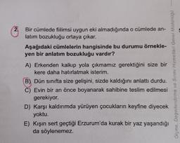 2.
Bir cümlede fiilimsi uygun eki almadığında o cümlede an-
latım bozukluğu ortaya çıkar.
Aşağıdaki cümlelerin hangisinde bu durumu örnekle-
yen bir anlatım bozukluğu vardır?
A) Erkenden kalkıp yola çıkmamız gerektiğini size bir
kere daha hatırlatmak isterim.
B) Dün sinifta size gelişini, sizde kaldığını anlattı durdu.
C) Evin bir an önce boyanarak sahibine teslim edilmesi
gerekiyor.
D) Karşı kaldırımda yürüyen çocukların keyfine diyecek
yoktu.
E) Kışın sert geçtiği Erzurum'da kurak bir yaz yaşandığı
da söylenemez.
Olomo, Degerlendirme ve Sirev Hizmetler Genel Mudurugu
