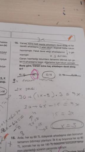 hassas
avi(M)
eviyeyi
15. Canan, evine belli sayıda arkadaşını davet etrite ve her
davetli arkadaşına 3 adet lokum düşecek kadar lokum
hazırlamıştır. Fakat davet ettiği arkadaşlannin 'O gol
3
memiştir.
ge
Canan hazırladığı lokumların tamamını bitirmek için