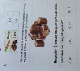 1.
Havuç
18 kg
Ceviz
x kg
Sadece havuç ve cevizden oluşan pestildeki havuç
ve ceviz oranları yukarıdaki gibi verilmiştir.
Bu pestilin g'i havuç olduğuna göre, elde edilen
pestildeki ceviz kaç kilogramdır?
A) 30
B) 22
C) 14
D) 12
