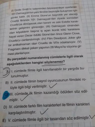 (1) Dodie Smith'in kaleminden beyazperdeye uyarlanan
101 Dalmaçyalı hın yeni filminin seyirciyle buluşması için
günler kaldı. (II) Emma Stone'un başrolde yer alacağı
Cruella filminde 101 Dalmaçyalı'dan ziyade sonradan
Cruella'ya dönüşecek olan kararlı ve z