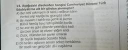E
C
E
14. Aşağıdaki dizelerden hangisi Cumhuriyet Dönemi Türk
Edebiyatı'na ait bir şiirden alınmıştır?
A) Ben tehî çekmişem ol nahl-i cefânun bârın
Herkes alıp kayığa bu gice gitdi yârın
B) Bir mevsim-i bahârına geldik ki âlemin
Bülbül hamûş havz tehî gülsitân harâb
C) Ne arar ey gül-i zibende yanında o kedi
Görüben anun ile cilveni yağım eridi
D) Öldük, ölümden bir şeyler umarak
Bir büyük boşlukta bozuldu büyü.
E) Dîl harâb-ı aşkınım sensin sebep berbâdıma
Bir teselli ver gelip bâri dîl-i naşâdima