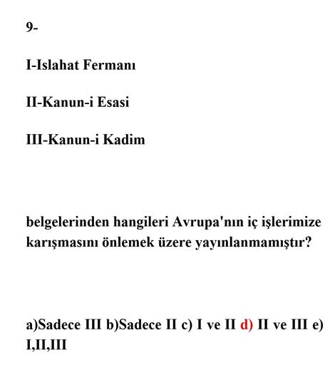 9-
I-Islahat Fermanı
II-Kanun-i Esasi
III-Kanun-i Kadim
belgelerinden hangileri Avrupa'nın iç işlerimize
karışmasını önlemek üzere yayınlanmamıştır?
a)Sadece III b)Sadece II c) I ve II d) II ve III e)
I,II,III