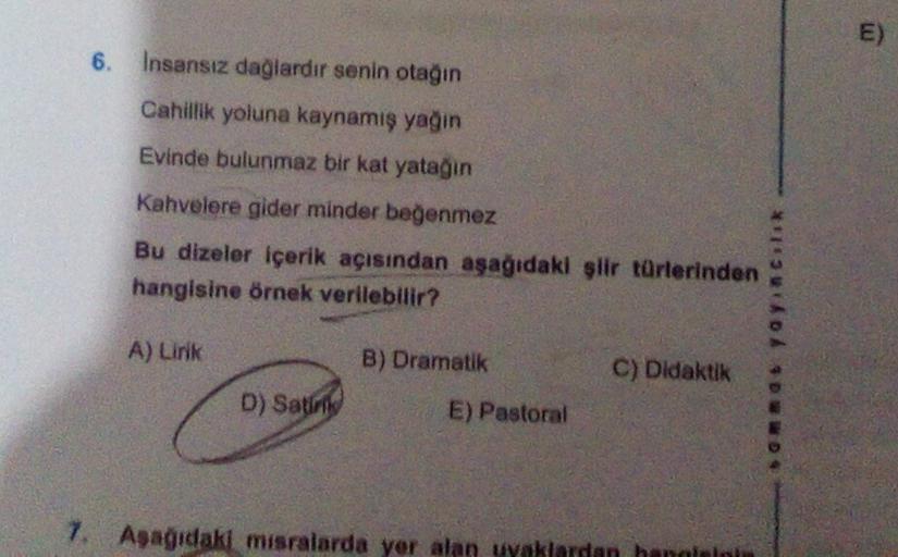 E)
6. Insansız dağlardir senin otağın
Cahillik yoluna kaynamış yağin
Evinde bulunmaz bir kat yatağın
Kahvelere gider minder beğenmez
Bu dizeler içerik açısından aşağıdaki slir türlerinden
hangisine örnek verilebilir?
A) Link
B) Dramatik
C) Didaktik
om at y