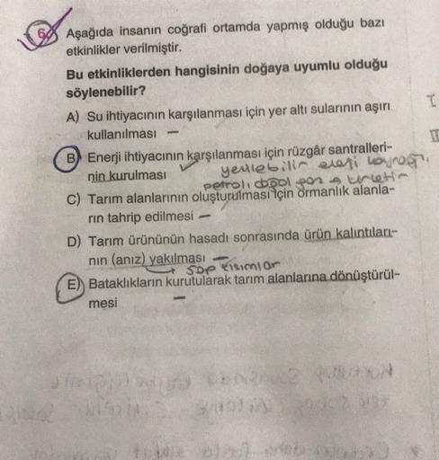 I
60 Aşağıda insanın coğrafi ortamda yapmış olduğu bazı
etkinlikler verilmiştir.
Bu etkinliklerden hangisinin doğaya uyumlu olduğu
söylenebilir?
A) Su ihtiyacının karşılanması için yer altı sularının aşırı
kullanılması
B Enerji ihtiyacının karşılanması içi