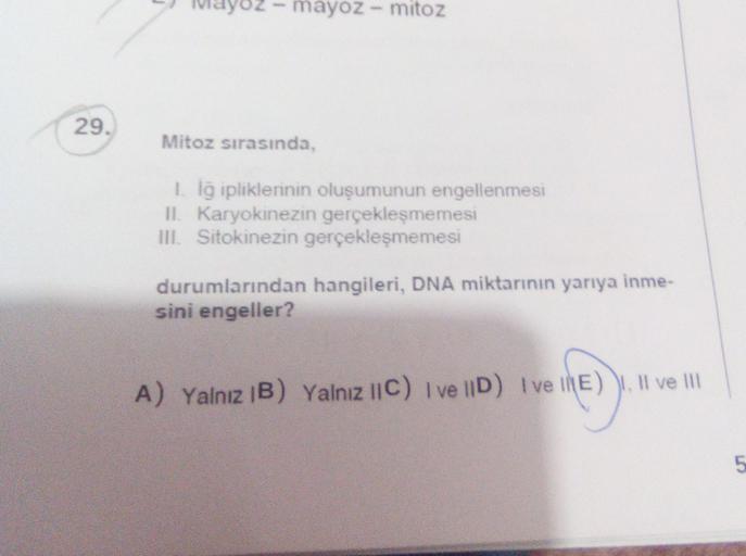 layoz - mayoz - mitoz
29.
Mitoz sırasında,
I lg ipliklerinin oluşumunun engellenmesi
II. Karyokinezin gerçekleşmemesi
III. Sitokinezin gerçekleşmemesi
durumlarından hangileri, DNA miktarının yarıya inme-
sini engeller?
A) Yalnız iB) Yalnız ||C) I ve ID) Iv