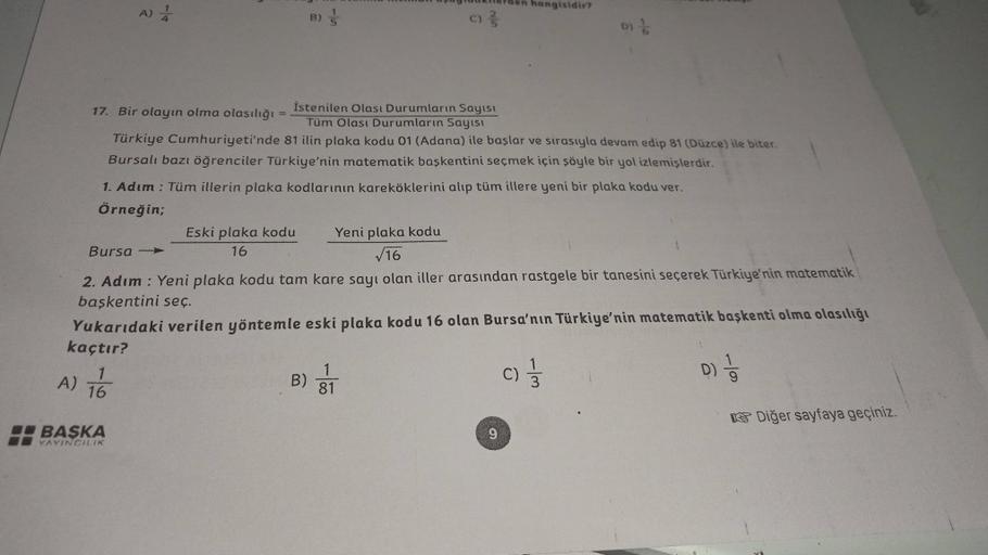 hangisidir?
A)
BS
16
17. Bir olayın olma olasılığı =
istenilen Olası Durumların sayısı
Tüm Olası Durumların sayist
Türkiye Cumhuriyeti'nde 81 ilin plaka kodu 01 (Adana) ile başlar ve sırasıyla devam edip 81 (Duzce) ile biter.
Bursalı bazı öğrenciler Türkiy