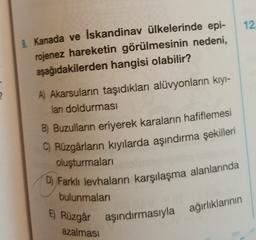 12
Kanada ve İskandinav ülkelerinde epi-
rojenez hareketin görülmesinin nedeni,
aşağıdakilerden hangisi olabilir?
?
A) Akarsuların taşıdıkları alüvyonların kıyl-
lanı doldurması
B) Buzulların eriyerek karaların hafiflemesi
C) Rüzgârların kıyılarda aşındırma şekilleri
oluşturmaları
D) Farklı levhaların karşılaşma alanlarında
bulunmaları
5) Rüzgâr aşındırmasıyla ağırlıklarının
azalmasi