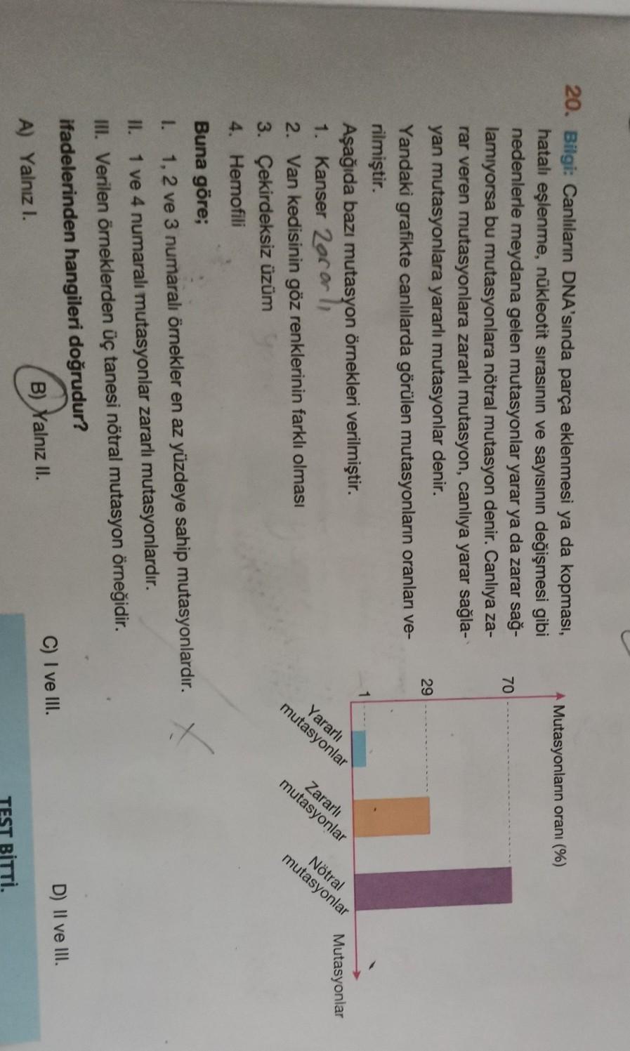 mutasyonlar
nlar
Zararlı
mutasyonlar
Yararli
mutasid
20. Bilgi: Canlılann DNA'sında parça eklenmesi ya da kopması,
hatalı eşlenme, nükleotit sırasının ve sayısının değişmesi gibi
A Mutasyonların oranı (%)
nedenlerle meydana gelen mutasyonlar yarar ya da za
