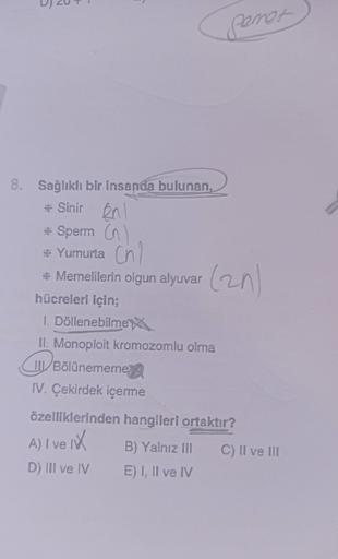 peren
8. Sağlıklı bir insanda bulunan,
* Sinir en
* Sperma
* Yumurta ch
* Memelilerin olgun alyuvar
hücreleri için;
1. Döllenebilme
II. Monoploit kromozomlu olma
TTBölünememena
IV. Çekirdek içerme
(2n)
özelliklerinden hangileri ortaktır?
A) I ve IN
B) Yaln