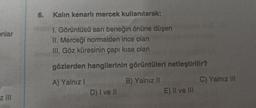 6.
Kalın kenarli mercek kullanılarak;
onlar
1. Görüntüsü sarı beneğin önüne düşen
II. Merceği normalden ince olan
III. Göz küresinin çapı kısa olan
gözlerden hangilerinin görüntüleri netleştirilir?
A) Yalnız!
B) Yalnız 11
C) Yalnız III
D) I ve II
E) II ve III
z III