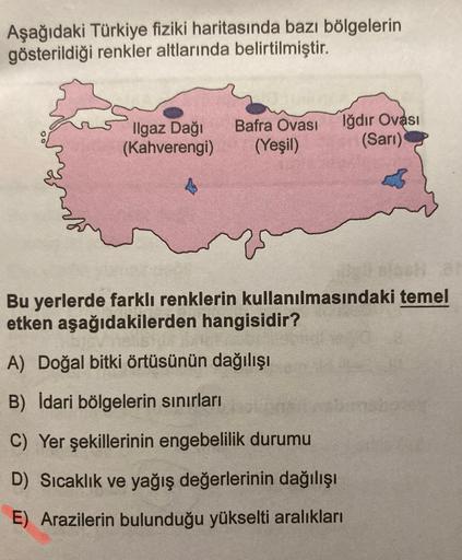 Aşağıdaki Türkiye fiziki haritasında bazı bölgelerin
gösterildiği renkler altlarında belirtilmiştir.
Ilgaz Dağı
(Kahverengi)
Bafra Ovası
(Yeşil)
Iğdır Ovası
(Sarı)
Bu yerlerde farklı renklerin kullanılmasındaki temel
etken aşağıdakilerden hangisidir?
A) Do