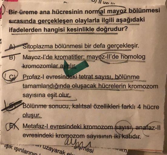 ve 119
Bir üreme ana hücresinin normal mayoz bölünmesi
sırasında gerçekleşen olaylarla ilgili aşağıdaki
ifadelerden hangisi kesinlikle doğrudur?
Sitoplazma bölünmesi bir defa gerçekleşir.
B) Mayoz-l'de kromatitler: mayoz-Il'de homolog
kromozomlar avmlır
Pr
