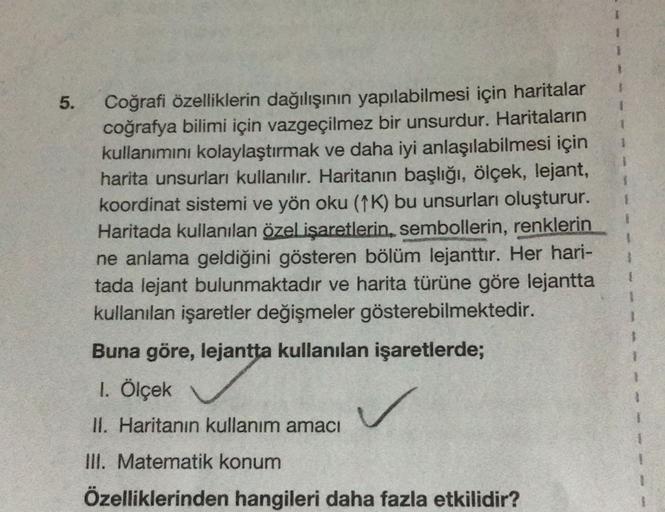 3
5.
1
1
Coğrafi özelliklerin dağılışının yapılabilmesi için haritalar
coğrafya bilimi için vazgeçilmez bir unsurdur. Haritaların
kullanımını kolaylaştırmak ve daha iyi anlaşılabilmesi için
harita unsurları kullanılır. Haritanın başlığı, ölçek, lejant,
koo