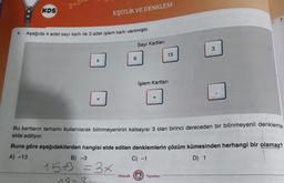 24
KDS
EŞİTLİK VE DENKLEM
7.
4. Aşağıda 4 adet sayı kartı ile 3 adet işlem kartı verilmiştir.
Sayı Kartları
3
15
6
X
İşlem Kartları
+
Bu kartların tamamı kullanılarak bilinmeyeninin katsayısı 3 olan birinci dereceden bir bilinmeyenli denklemler
elde ediliyor.
A) -13
Buna göre aşağıdakilerden hangisi elde edilen denklemlerin çözüm kümesinden herhangi bir olamaz?
B) -3
C) -1
D) 1
15 +3 = 3x
19-2
Mozaik
M
Yayınları
