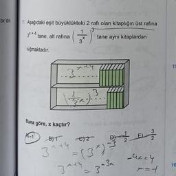 br'dir.
11. Aşağıdaki eşit büyüklükteki 2 rafı olan kitaplığın üst rafina
3
3x+4 tane, alt rafina
X
tane aynı kitaplardan
sığmaktadır.
xaty
12
..3?
)?
Buna göre, kaçtır?
K-1
E)
3
2
B)T
es
3 + 4
exch
=
16
344
.3-34