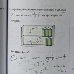 br'dir.
11. Aşağıdaki eşit büyüklükteki 2 rafı olan kitaplığın üst rafina
3
3x+4 tane, alt rafina
X
tane aynı kitaplardan
sığmaktadır.
xaty
12
..3?
)?
Buna göre, kaçtır?
K-1
E)
3
2
B)T
es
3 + 4
exch
=
16
344
.3-34
