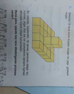 7.
Şekilde 18 tane birim küpten oluşan bir yapı gösteril-
miştir.
Bu yapıda; küplerden 16 tanesi zeminde bitişik ko-
numda, diğer ikisi ise bir yüzeylerinin tamamı hemen
altındaki küple bitişik konumdadır.
Buna göre, yapıda kaç tane dikdörtgenler prizması
vardır?
A) 104 B) 105
ro
Pog
C) 106 D) 110
D) 110 E) 112
-2.1.1-0.328
