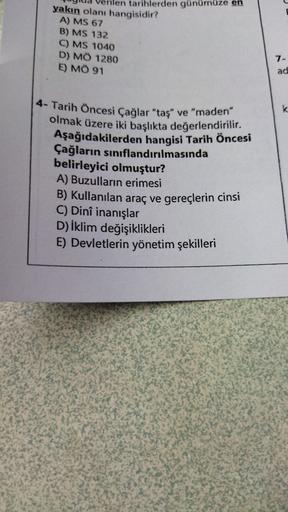 erilen tarihlerden günümüze en
yakın olanı hangisidir?
A) MS 67
B) MS 132
C) MS 1040
D) MÔ 1280
E) MO 91
7-
ad
k
4- Tarih Öncesi Çağlar "taş" ve "maden"
olmak üzere iki başlıkta değerlendirilir.
Aşağıdakilerden hangisi Tarih Öncesi
Çağların sınıflandırılma