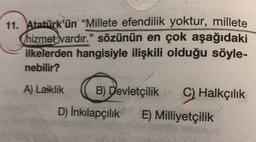 11. Atatürk'ün "Millete efendilik yoktur, millete
Chizmet vardır." sözünün en çok aşağıdaki
ilkelerden hangisiyle ilişkili olduğu söyle-
nebilir?
A) Laiklik
B) Devletçilik Halkçılık
C)
D) İnkılapçılık E) Milliyetçilik
E