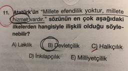 11. Atatürk'ün "Millete efendilik yoktur, millete
Chizmet vardır." sözünün en çok aşağıdaki
ilkelerden hangisiyle ilişkili olduğu söyle-
nebilir?
A) Laiklik
B) Devletçilik Halkçılık
C)
D) İnkılapçılık E) Milliyetçilik
E
