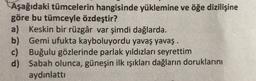 Aşağıdaki tümcelerin hangisinde yüklemine ve öğe dizilişine
göre bu tümceyle özdeştir?
a) Keskin bir rüzgâr var şimdi dağlarda.
b) Gemi ufukta kayboluyordu yavaş yavaş.
c) Buğulu gözlerinde parlak yıldızları seyrettim
d) Sabah olunca, güneşin ilk ışıkları dağların doruklarını
aydinlattı