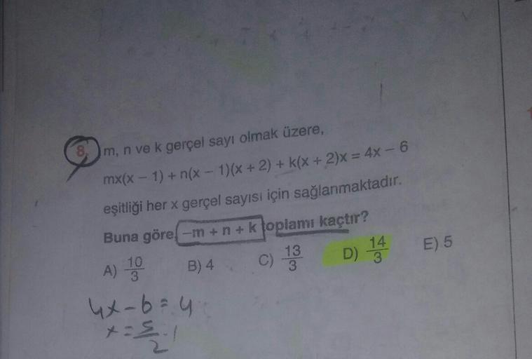 3 m, n ve k gerçel sayı olmak üzere,
mx(x - 1) + n(x - 1)(x + 2) + k(x + 2)x = 4x - 6
eşitliği her x gerçel sayısı için sağlanmaktadır.
Buna göre -m +n + k toplamı kaçtır?
13
B) 4 C)
D) 14
E) 5
)
3
A) 10
4x-bau
+=
