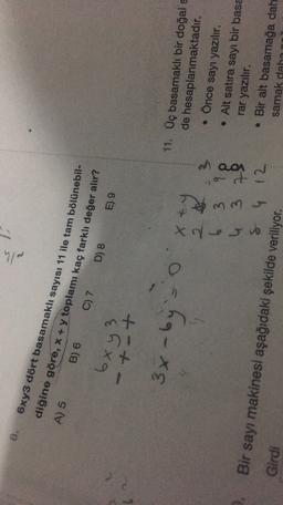 elh
D) 8
6xy3 dört basamaklı sayısı 11 ile tam bölünebil-
diğine göre, x + y toplamı kaç farklı değer alır?
A) 5
B) 6 C) 7
6x y z
-797
E).9
+-+
3x - by
X
2 3
6 3 9
4 3 3
8 4 12
QQA
11. Üç basamaklı bir doğal s
de hesaplanmaktadır.
Önce sayı yazılır.
• Alt satira sayı bir basa
rar yazılır.
• Bir alt basamağa dah
samak daha
Girdi
Bir sayı makinesi aşağıdaki şekilde veriliyor.
