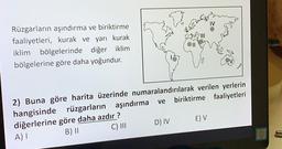 IV
Rüzgarların aşındırma ve biriktirme
faaliyetleri, kurak ve yarı kurak
iklim bölgelerinde diğer iklim
bölgelerine göre daha yoğundur.
ve
2) Buna göre harita üzerinde numaralandırılarak verilen yerlerin
hangisinde rüzgarların aşındırma biriktirme faaliyetleri
diğerlerine göre daha azdır ?
AT
B) II
C) III D) IV
E) V