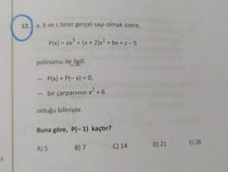 12.) a, b ve c birer gerçel sayı olmak üzere,
P(x) = ax + (a + 2)x² + bx + C-5
polinomu ile ilgili
P(x) + P(-x) = 0,
2
bir çarpanının x² + 6
olduğu biliniyor.
Buna göre, P(-1) kaçtır?
E) 28
B) 7
A) 5
D) 21
C) 14