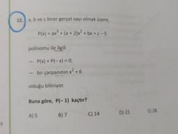 12.) a, b ve c birer gerçel sayı olmak üzere,
P(x) = ax + (a + 2)x² + bx + C-5
polinomu ile ilgili
P(x) + P(-x) = 0,
2
bir çarpanının x² + 6
olduğu biliniyor.
Buna göre, P(-1) kaçtır?
E) 28
B) 7
A) 5
D) 21
C) 14
