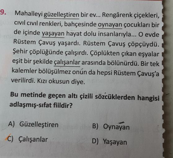 9. Mahalleyi güzelleştiren bir ev... Rengârenk çiçekleri,
civil civil renkleri, bahçesinde oynayan çocukları bir
de içinde yaşayan hayat dolu insanlarıyla... O evde
Rüstem Çavuş yaşardı. Rüstem Çavuş çöpçüydü.
Şehir çöplüğünde çalışırdı. Çöplükten çıkan eş