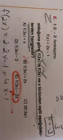 a
wl
z
8. f:R - R fonksiyonu
f(x) = 2x - 1
-3
=
olduğuna göre, f(2x) in f(3x) ve x türünden eşiti aşağıdaki-
lerden hangisidir?
A) f(3x) + x B) f(3x) + 2x C) 2f(3x)
D) f(3x) - 2
E) f(3x) - 2x
f (2x) = 2.2x-1= 4X=1
-
