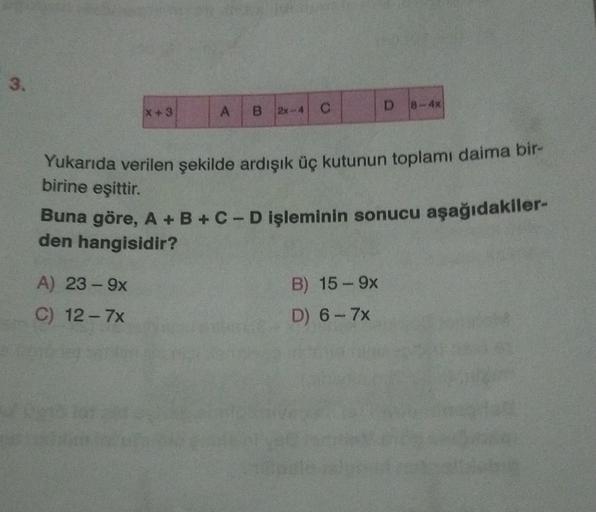 3.
x + 3
D
C
A B 2-4
Yukarıda verilen şekilde ardışık üç kutunun toplamı daima bir-
birine eşittir.
Buna göre, A + B + C-D işleminin sonucu aşağıdakiler-
den hangisidir?
A) 23-9x
B) 15 - 9x
D) 6-7x
C) 12-7x
