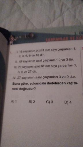 18 sayısının pozitif tam sayı çarpanları 1,
2.369 ve 18 dir.
18 sayısının asal çarpanları 2 ve 3 tür.
27 sayısının pozitif tam sayı çarpanları 1,
39 ve 27 dir.
N. 27 sayısının asal çarpanları 3 ve 9 dur.
Buna göre, yukarıdaki ifadelerden kaç ta-
mesi doğru