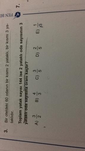 3.
Bir oteldeki 60 odanın bir kısmı 2 yataklı, bir kısmı 3 ya-
taklıdır.
FEN Bİ
7.
Toplam yatak sayısı 144 ise 2 yataklı oda sayısının 3
yatakir oda sayısına oranı kaçtır?
3
4
3
3
A)
mla
)
B)
c)
D)
3
