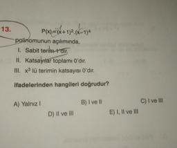 13.
P(x)=(x+1)2. (x-1)4
polinomunun açılımında,
1. Sabit terimdir.
II. Katsayılar toplamı O'dir.
III. X3 lü terimin katsayısı O'dır.
ifadelerinden hangileri doğrudur?
A) Yalnız!
B) I vel
C) I ve III
D) II ve III
E) I, II ve III