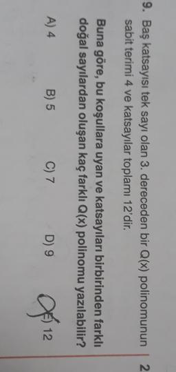 N
9. Baş katsayısı tek sayı olan 3. dereceden bir Q(x) polinomunun
sabit terimi 4 ve katsayılar toplamı 12'dir.
Buna göre, bu koşullara uyan ve katsayıları birbirinden farklı
doğal sayılardan oluşan kaç farklı Q(x) polinomu yazılabilir?
A) 4
B) 5
C) 7
D) 9
og 12