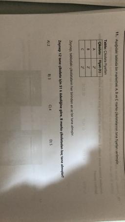11. Aşağıdaki tabloda bir marketteki A, B ve C marka çikolatalarının tane fiyatları verilmiştir.
Tablo: Çikolata Fiyatları
Çikolata Fiyat (t)
A
2°
se bo
B
21
C
23
Zeynep, tablodaki çikolataların her birinden en az bir tane almıştır.
Zeynep 12 tane çikolata için 51 t ödediğine göre, B marka çikolatadan kaç tane almıştır?
B) 3
A) 2
D) 5
C) 4