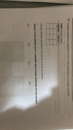 11. Aşağıdaki tabloda bir marketteki A, B ve C marka çikolatalarının tane fiyatları verilmiştir.
Tablo: Çikolata Fiyatları
Çikolata Fiyat (t)
A
2°
se bo
B
21
C
23
Zeynep, tablodaki çikolataların her birinden en az bir tane almıştır.
Zeynep 12 tane çikolata için 51 t ödediğine göre, B marka çikolatadan kaç tane almıştır?
B) 3
A) 2
D) 5
C) 4
