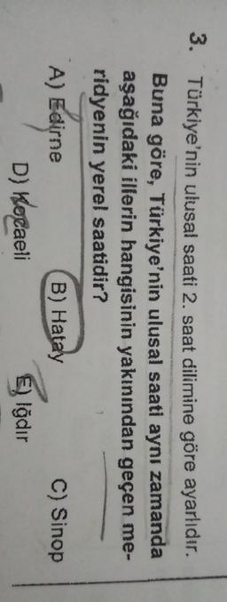 3. Türkiye'nin ulusal saati 2. saat dilimine göre ayarlıdır.
Buna göre, Türkiye'nin ulusal saati aynı zamanda
aşağıdaki illerin hangisinin yakınından geçen me-
ridyenin yerel saatidir?
C) Sinop
A) Edirne
D) Kocaeli
B) Hatay
E) Iğdır

