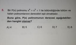 5.
Bir P(x) polinomu x* + xº + 1 ile bölündüğünde bölüm ve
kalan polinomlarının dereceleri eşit olmaktadır.
Buna göre, P(x) polinomunun derecesi aşağıdakiler-
den hangisi olamaz?
A) 4
B) 5
C) 6
D) 7
E) 8