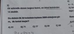 6)
a-b,
2)
Bir aritmetik dizinin beşinci terimi, on ikinci teriminden
14 eksikir.
üç teri
dışık i
Buna
Bu dizinin ilk 30 teriminin toplamı 3000 olduğuna gö
re, ik terimi kaçur?
A) 3
077
D) 81
E 93
A) 61
a.
B) 71
012-05 = 14
