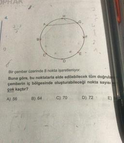 OPRA
8
H
4.
G
A
F
00
2
CN
E
D
8
Bir çember üzerinde 8 nokta işaretleniyor.
Buna göre, bu noktalarla elde edilebilecek tüm doğruları
çemberin iç bölgesinde oluşturabileceği nokta sayısı
çok kaçtır?
A) 56
B) 64
C) 70
D) 72
E) 84
